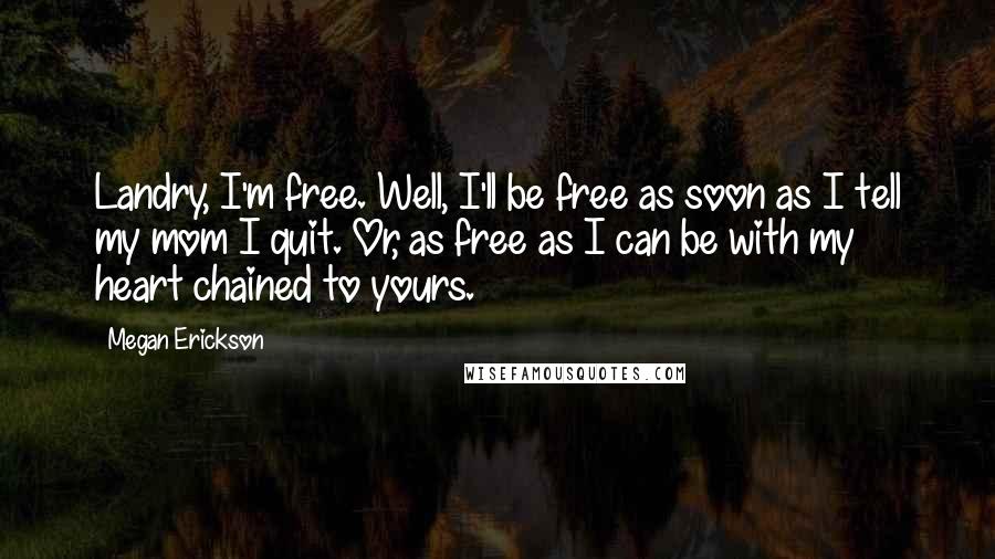Megan Erickson Quotes: Landry, I'm free. Well, I'll be free as soon as I tell my mom I quit. Or, as free as I can be with my heart chained to yours.