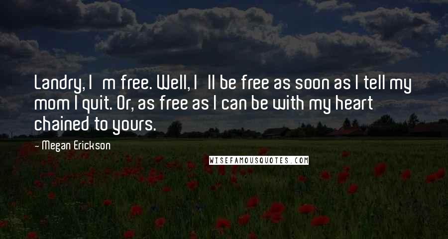 Megan Erickson Quotes: Landry, I'm free. Well, I'll be free as soon as I tell my mom I quit. Or, as free as I can be with my heart chained to yours.