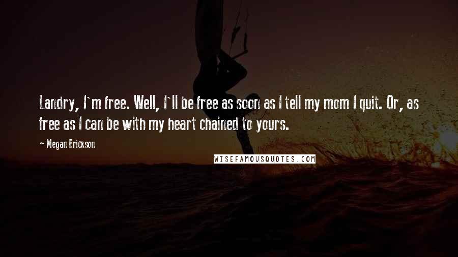 Megan Erickson Quotes: Landry, I'm free. Well, I'll be free as soon as I tell my mom I quit. Or, as free as I can be with my heart chained to yours.