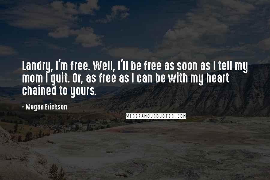 Megan Erickson Quotes: Landry, I'm free. Well, I'll be free as soon as I tell my mom I quit. Or, as free as I can be with my heart chained to yours.