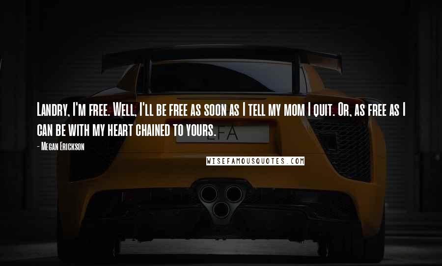 Megan Erickson Quotes: Landry, I'm free. Well, I'll be free as soon as I tell my mom I quit. Or, as free as I can be with my heart chained to yours.