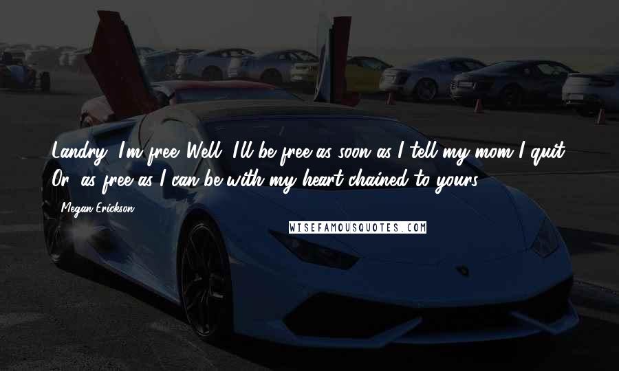 Megan Erickson Quotes: Landry, I'm free. Well, I'll be free as soon as I tell my mom I quit. Or, as free as I can be with my heart chained to yours.