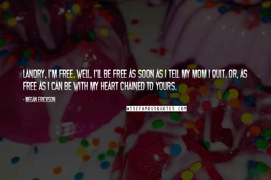 Megan Erickson Quotes: Landry, I'm free. Well, I'll be free as soon as I tell my mom I quit. Or, as free as I can be with my heart chained to yours.