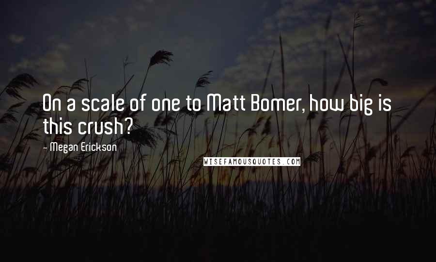 Megan Erickson Quotes: On a scale of one to Matt Bomer, how big is this crush?