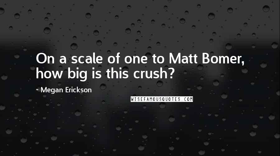 Megan Erickson Quotes: On a scale of one to Matt Bomer, how big is this crush?