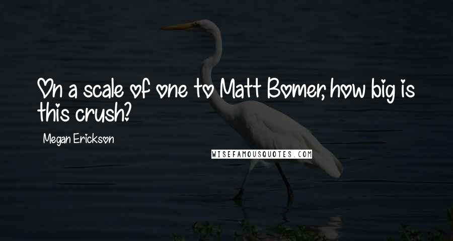 Megan Erickson Quotes: On a scale of one to Matt Bomer, how big is this crush?