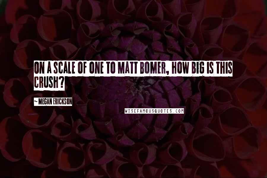 Megan Erickson Quotes: On a scale of one to Matt Bomer, how big is this crush?