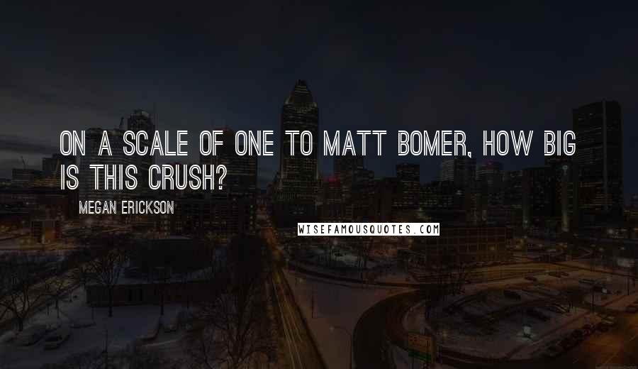 Megan Erickson Quotes: On a scale of one to Matt Bomer, how big is this crush?