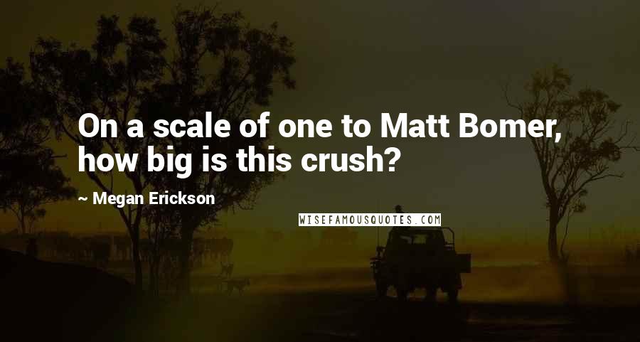 Megan Erickson Quotes: On a scale of one to Matt Bomer, how big is this crush?