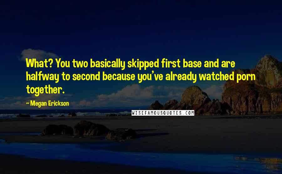 Megan Erickson Quotes: What? You two basically skipped first base and are halfway to second because you've already watched porn together.