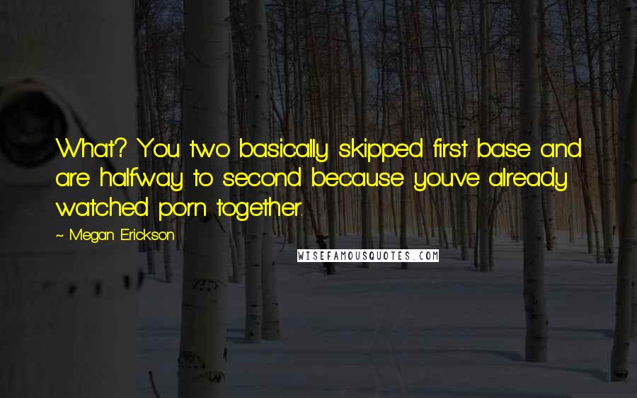 Megan Erickson Quotes: What? You two basically skipped first base and are halfway to second because you've already watched porn together.