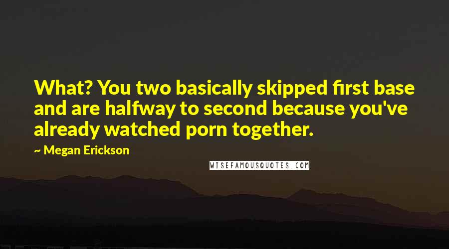 Megan Erickson Quotes: What? You two basically skipped first base and are halfway to second because you've already watched porn together.