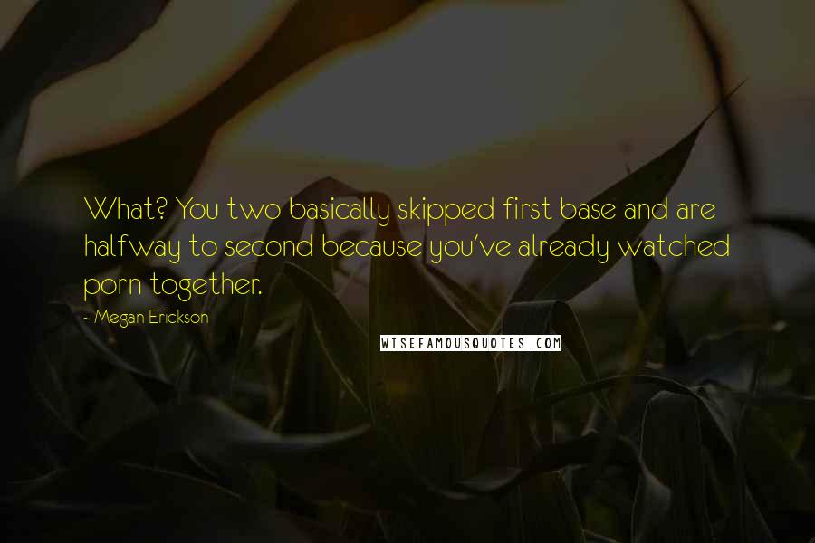 Megan Erickson Quotes: What? You two basically skipped first base and are halfway to second because you've already watched porn together.