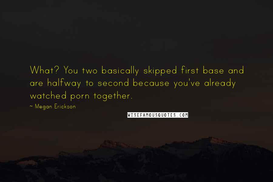 Megan Erickson Quotes: What? You two basically skipped first base and are halfway to second because you've already watched porn together.