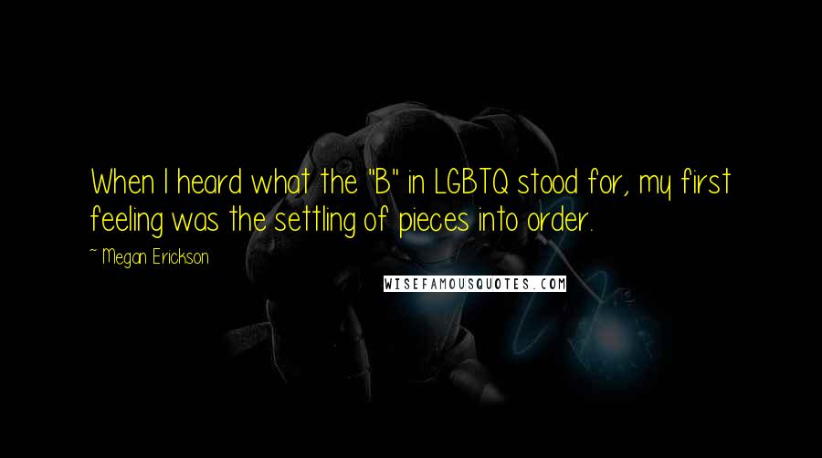 Megan Erickson Quotes: When I heard what the "B" in LGBTQ stood for, my first feeling was the settling of pieces into order.