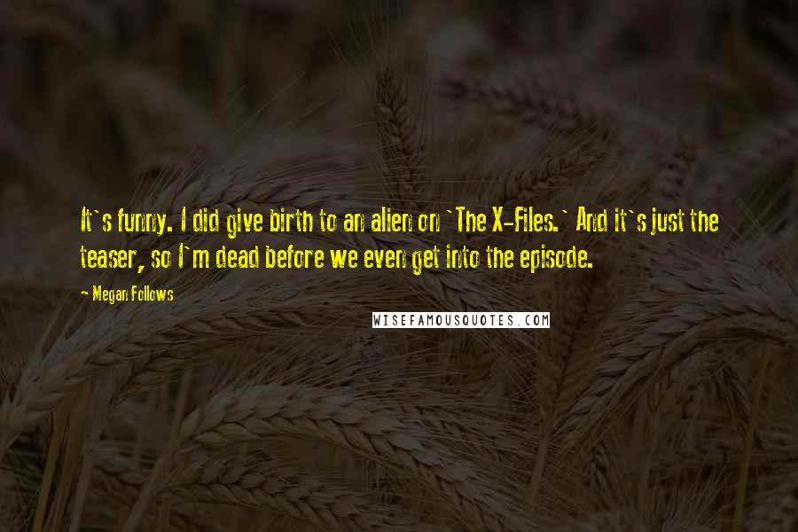 Megan Follows Quotes: It's funny. I did give birth to an alien on 'The X-Files.' And it's just the teaser, so I'm dead before we even get into the episode.
