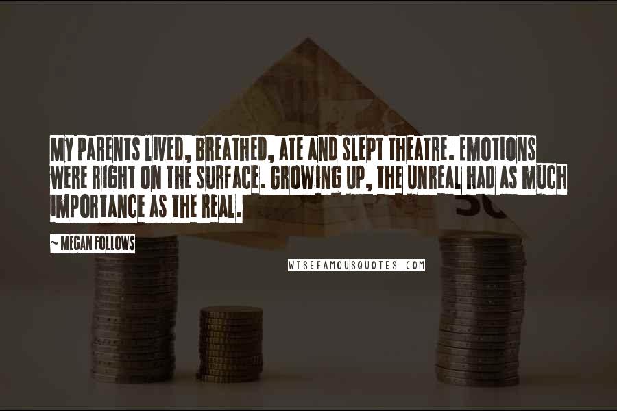 Megan Follows Quotes: My parents lived, breathed, ate and slept theatre. Emotions were right on the surface. Growing up, the unreal had as much importance as the real.