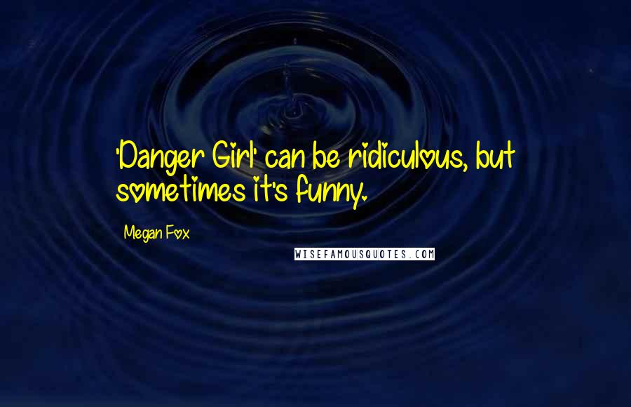 Megan Fox Quotes: 'Danger Girl' can be ridiculous, but sometimes it's funny.