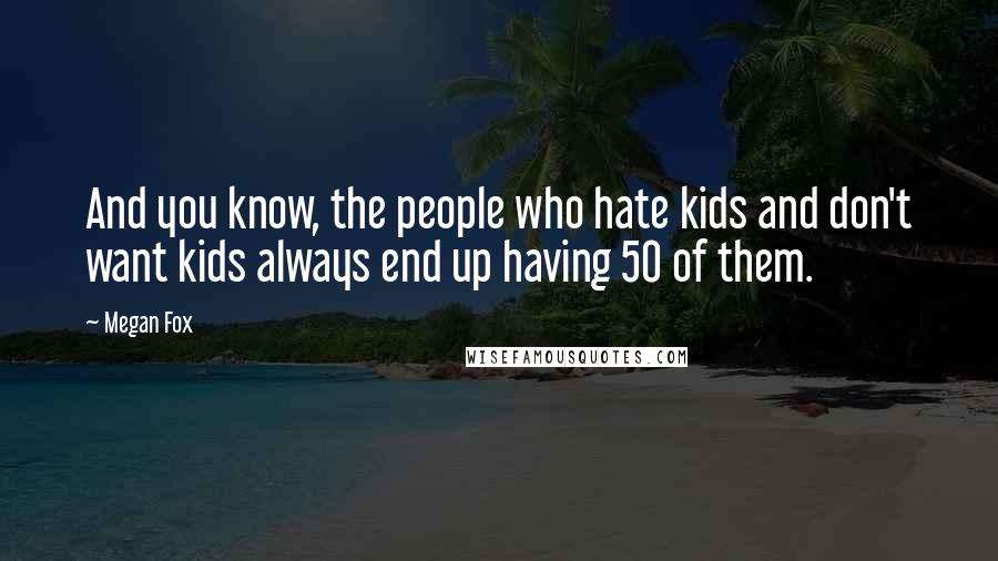 Megan Fox Quotes: And you know, the people who hate kids and don't want kids always end up having 50 of them.