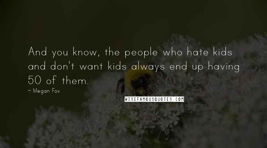 Megan Fox Quotes: And you know, the people who hate kids and don't want kids always end up having 50 of them.