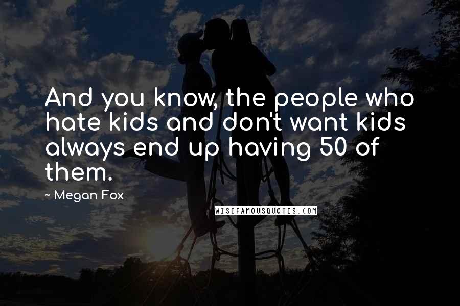 Megan Fox Quotes: And you know, the people who hate kids and don't want kids always end up having 50 of them.