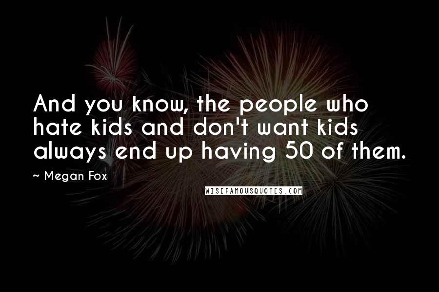 Megan Fox Quotes: And you know, the people who hate kids and don't want kids always end up having 50 of them.