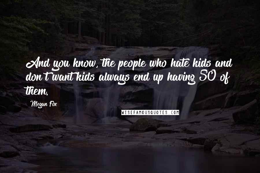 Megan Fox Quotes: And you know, the people who hate kids and don't want kids always end up having 50 of them.