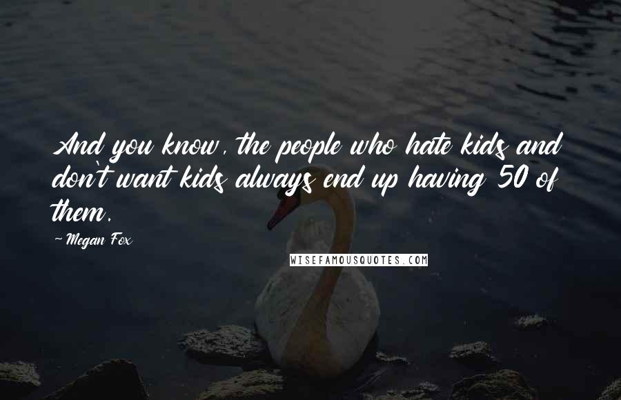 Megan Fox Quotes: And you know, the people who hate kids and don't want kids always end up having 50 of them.