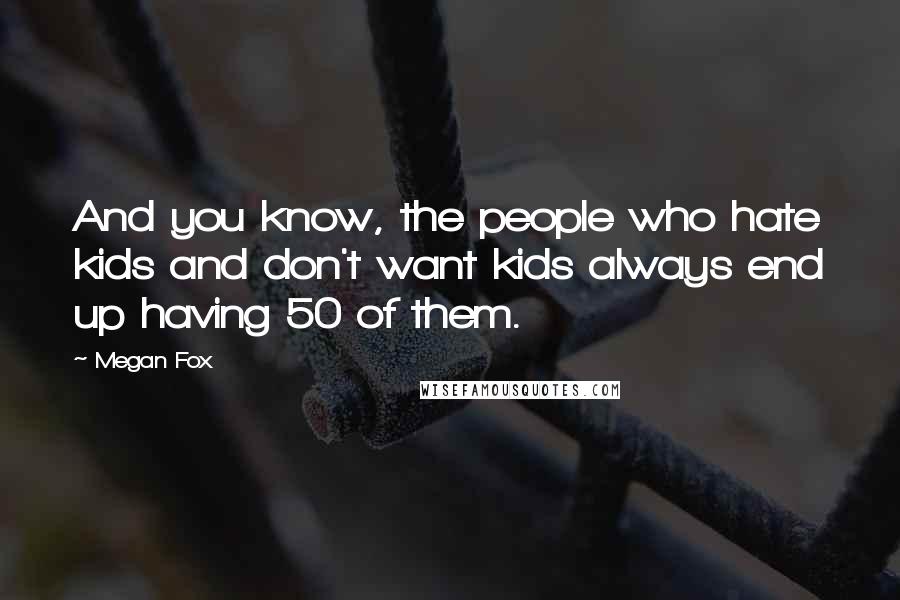 Megan Fox Quotes: And you know, the people who hate kids and don't want kids always end up having 50 of them.