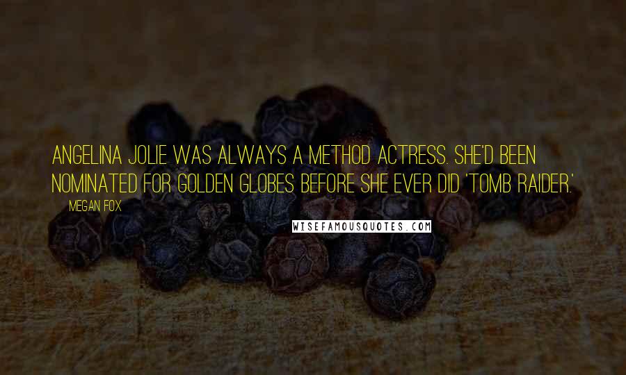 Megan Fox Quotes: Angelina Jolie was always a Method actress. She'd been nominated for Golden Globes before she ever did 'Tomb Raider.'