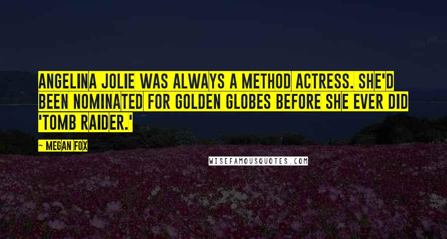 Megan Fox Quotes: Angelina Jolie was always a Method actress. She'd been nominated for Golden Globes before she ever did 'Tomb Raider.'