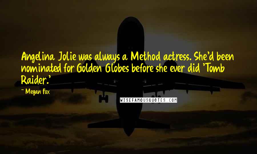 Megan Fox Quotes: Angelina Jolie was always a Method actress. She'd been nominated for Golden Globes before she ever did 'Tomb Raider.'