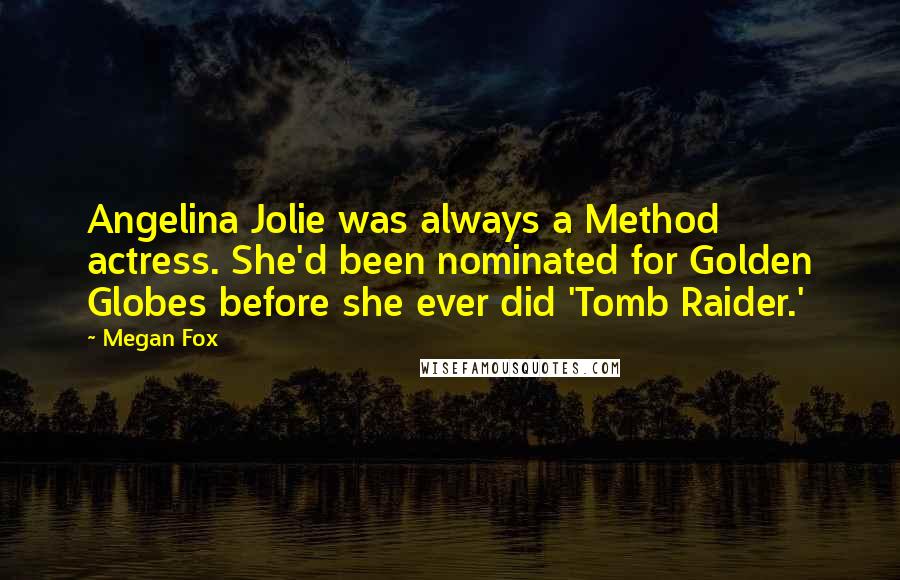Megan Fox Quotes: Angelina Jolie was always a Method actress. She'd been nominated for Golden Globes before she ever did 'Tomb Raider.'