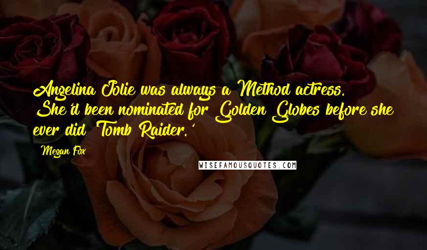 Megan Fox Quotes: Angelina Jolie was always a Method actress. She'd been nominated for Golden Globes before she ever did 'Tomb Raider.'