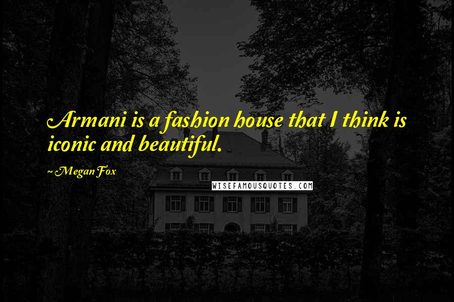 Megan Fox Quotes: Armani is a fashion house that I think is iconic and beautiful.