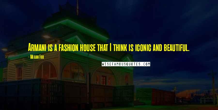 Megan Fox Quotes: Armani is a fashion house that I think is iconic and beautiful.