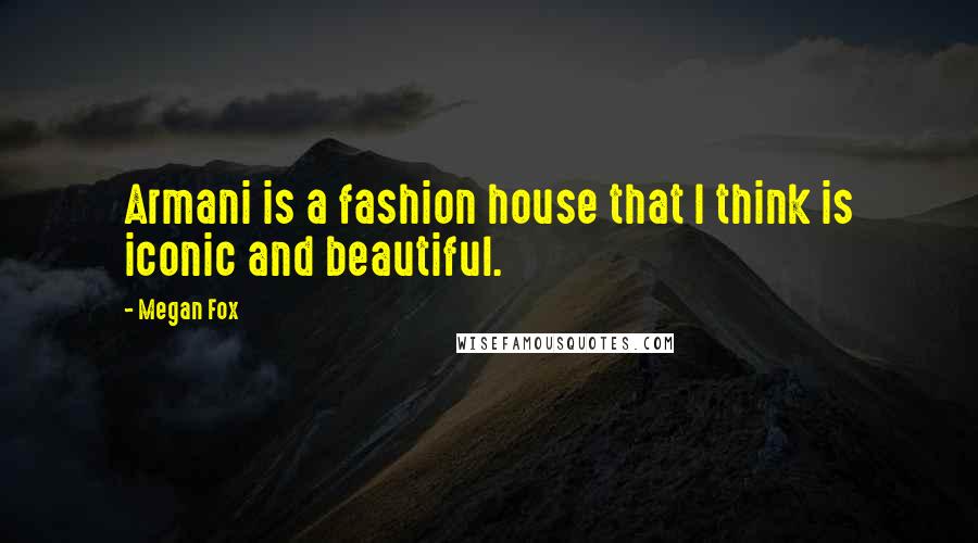 Megan Fox Quotes: Armani is a fashion house that I think is iconic and beautiful.