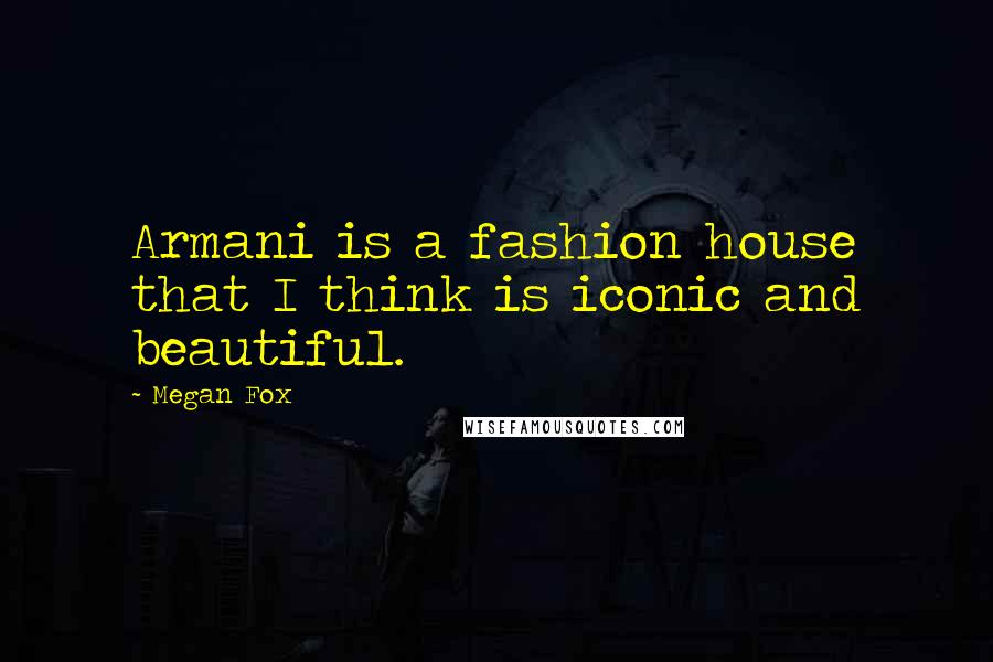 Megan Fox Quotes: Armani is a fashion house that I think is iconic and beautiful.
