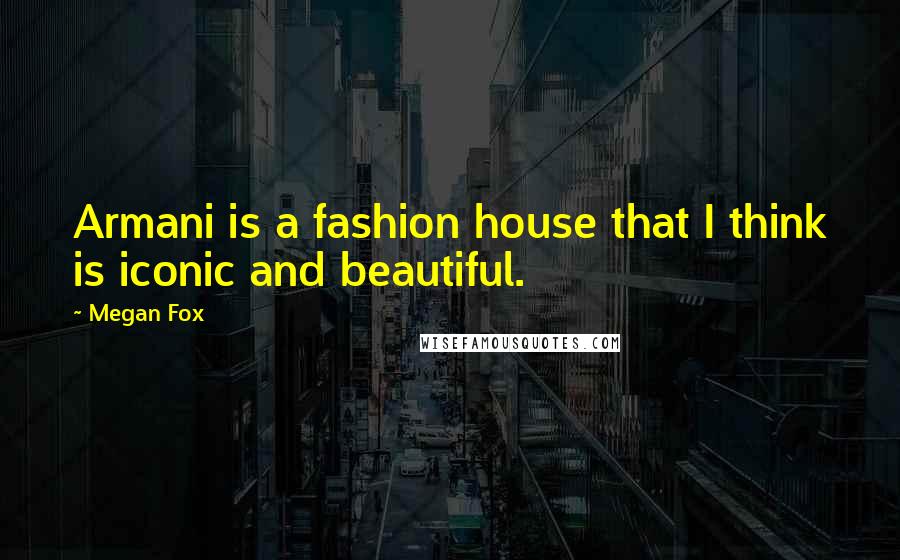 Megan Fox Quotes: Armani is a fashion house that I think is iconic and beautiful.