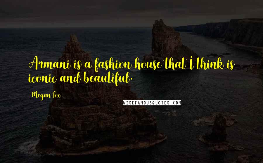 Megan Fox Quotes: Armani is a fashion house that I think is iconic and beautiful.