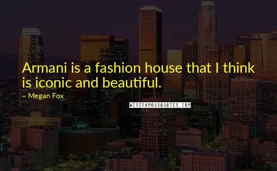 Megan Fox Quotes: Armani is a fashion house that I think is iconic and beautiful.