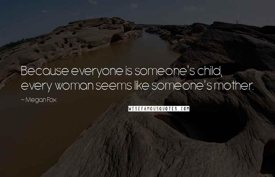 Megan Fox Quotes: Because everyone is someone's child, every woman seems like someone's mother.