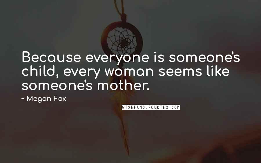 Megan Fox Quotes: Because everyone is someone's child, every woman seems like someone's mother.