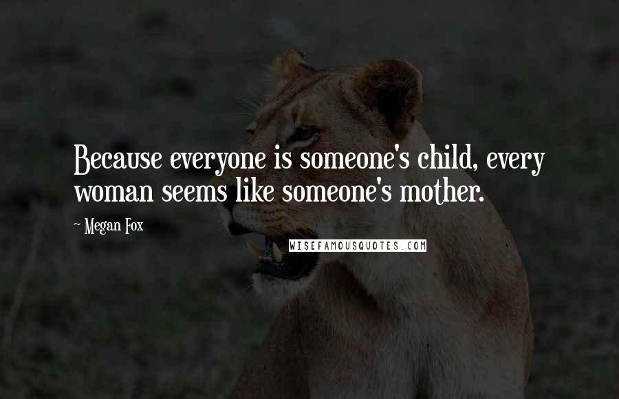 Megan Fox Quotes: Because everyone is someone's child, every woman seems like someone's mother.