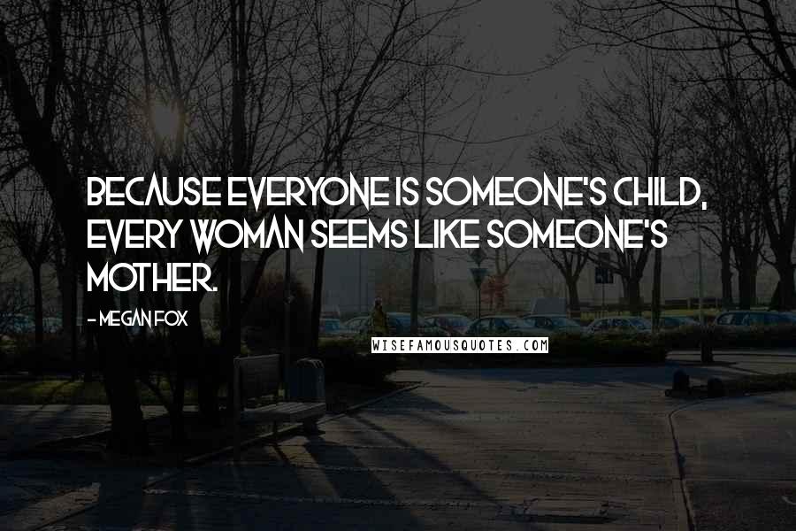 Megan Fox Quotes: Because everyone is someone's child, every woman seems like someone's mother.