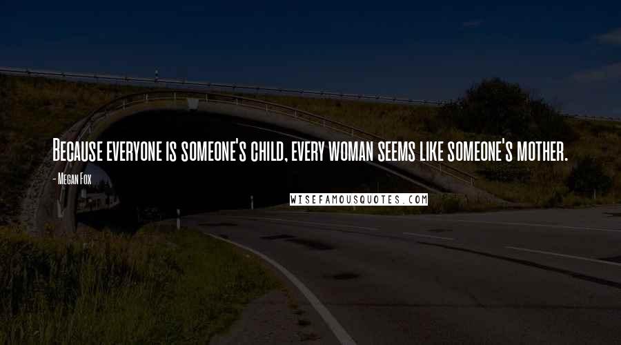 Megan Fox Quotes: Because everyone is someone's child, every woman seems like someone's mother.