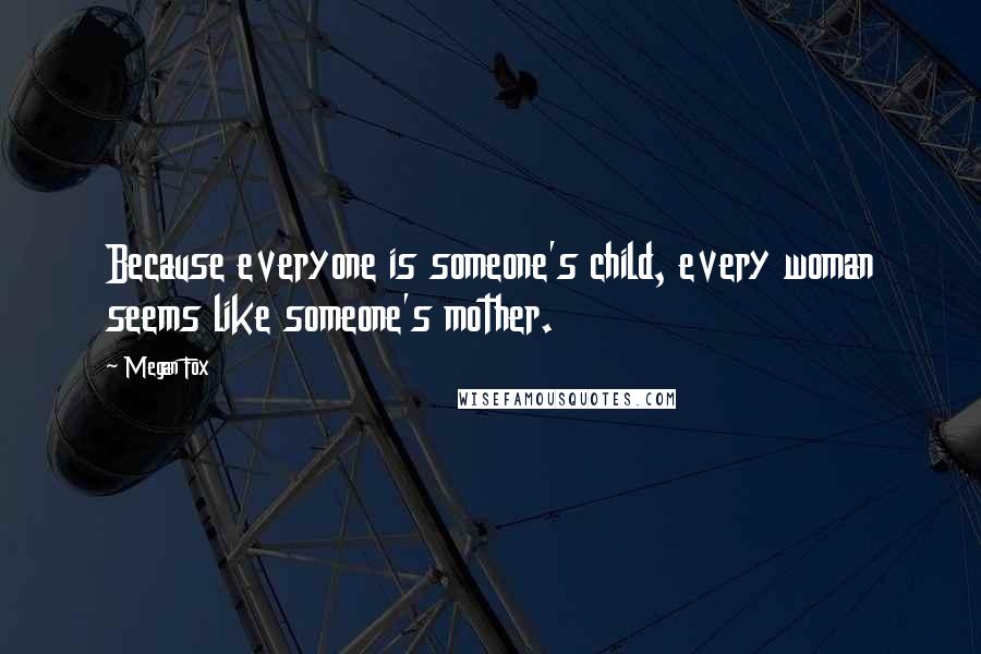 Megan Fox Quotes: Because everyone is someone's child, every woman seems like someone's mother.