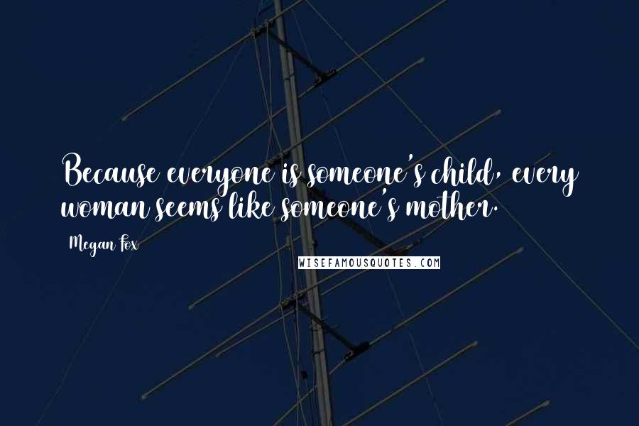 Megan Fox Quotes: Because everyone is someone's child, every woman seems like someone's mother.