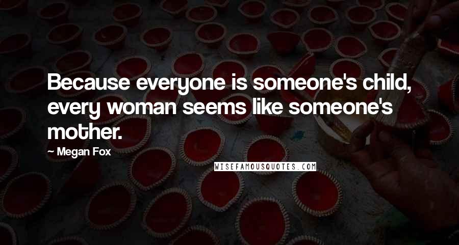 Megan Fox Quotes: Because everyone is someone's child, every woman seems like someone's mother.