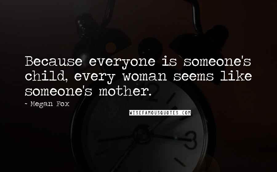 Megan Fox Quotes: Because everyone is someone's child, every woman seems like someone's mother.